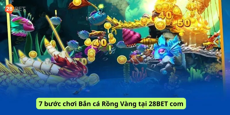 7 bước chơi Bắn cá Rồng Vàng tại 28BET com