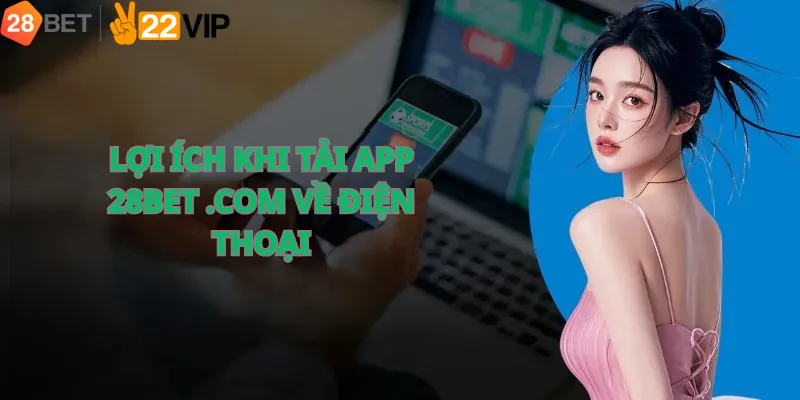 Lợi ích khi tải app 28bet .com về điện thoại