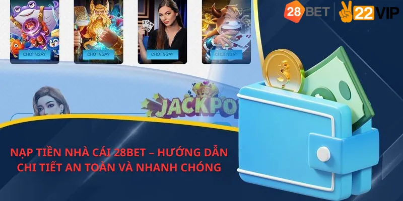 Nạp Tiền Nhà Cái 28BET – Hướng Dẫn Chi Tiết An Toàn Và Nhanh Chóng